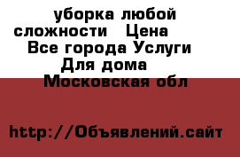 уборка любой сложности › Цена ­ 250 - Все города Услуги » Для дома   . Московская обл.